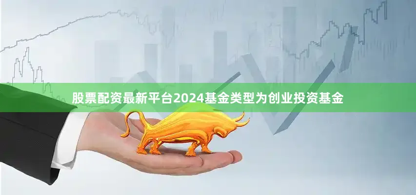 股票配资最新平台2024基金类型为创业投资基金
