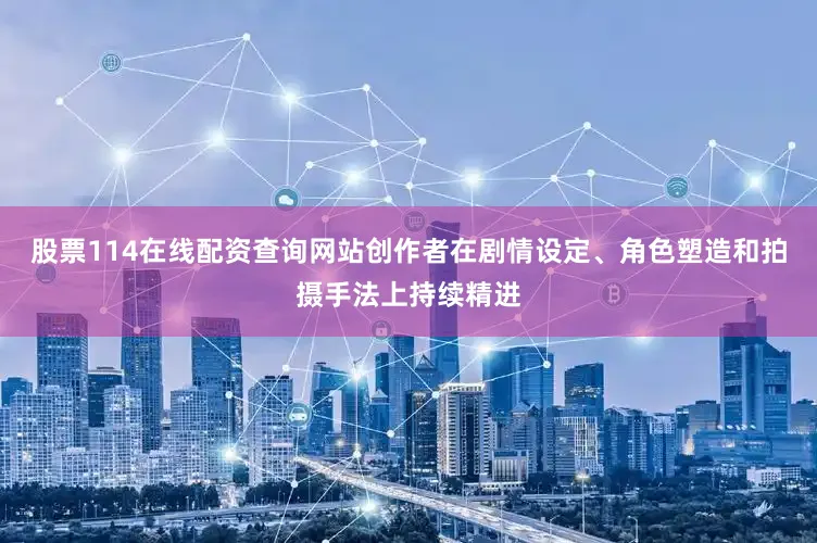 股票114在线配资查询网站创作者在剧情设定、角色塑造和拍摄手法上持续精进