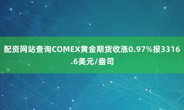 配资网站查询COMEX黄金期货收涨0.97%报3316.6美元/盎司