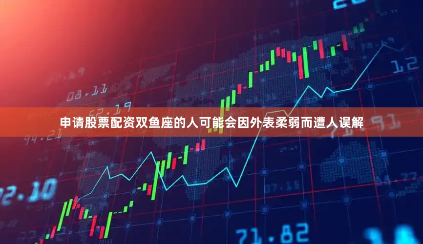 申请股票配资双鱼座的人可能会因外表柔弱而遭人误解