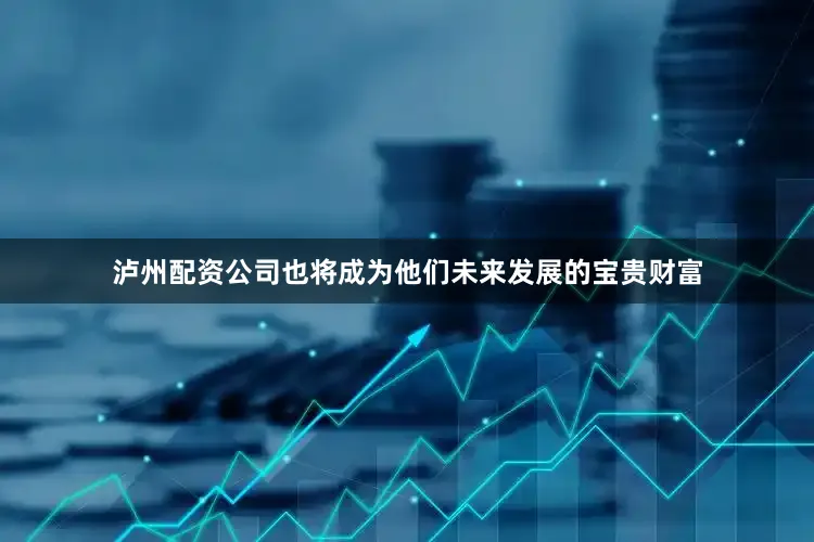 泸州配资公司也将成为他们未来发展的宝贵财富