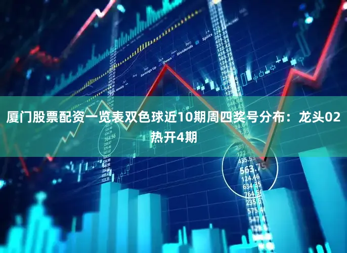 厦门股票配资一览表双色球近10期周四奖号分布：龙头02热开4期