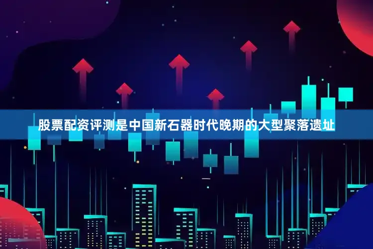 股票配资评测是中国新石器时代晚期的大型聚落遗址