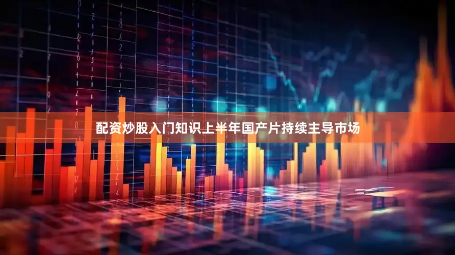 配资炒股入门知识上半年国产片持续主导市场