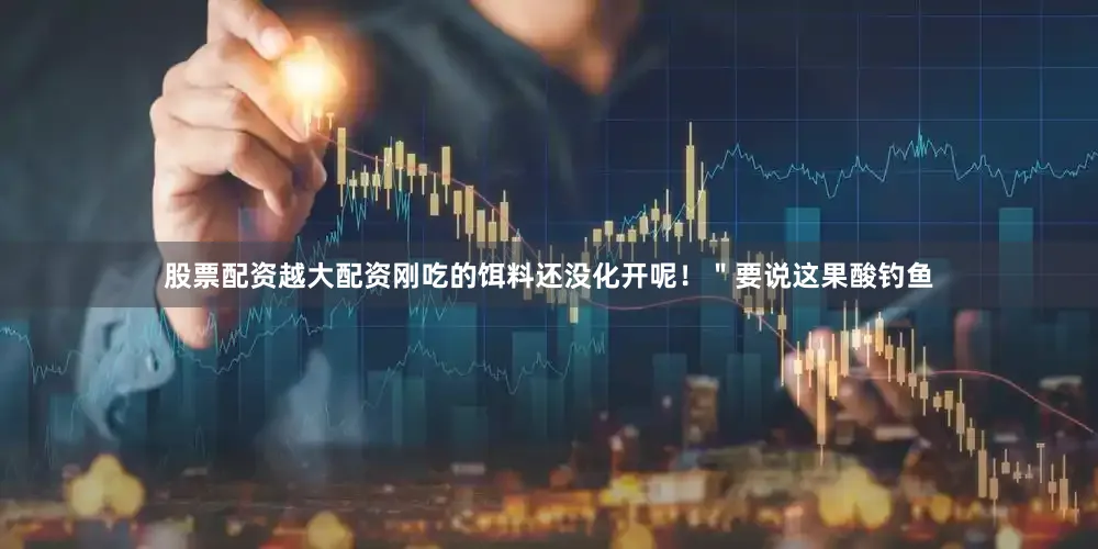 股票配资越大配资刚吃的饵料还没化开呢！＂要说这果酸钓鱼