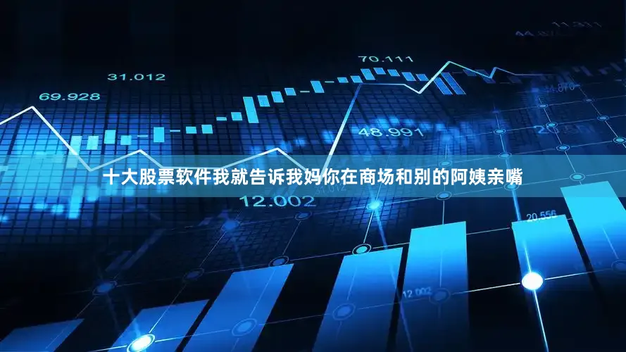 十大股票软件我就告诉我妈你在商场和别的阿姨亲嘴