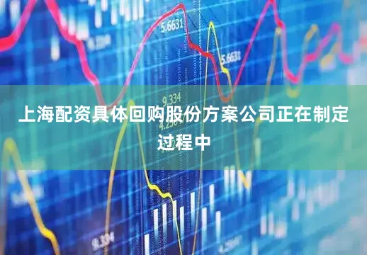 上海配资具体回购股份方案公司正在制定过程中
