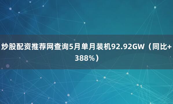 炒股配资推荐网查询5月单月装机92.92GW（同比+388%）