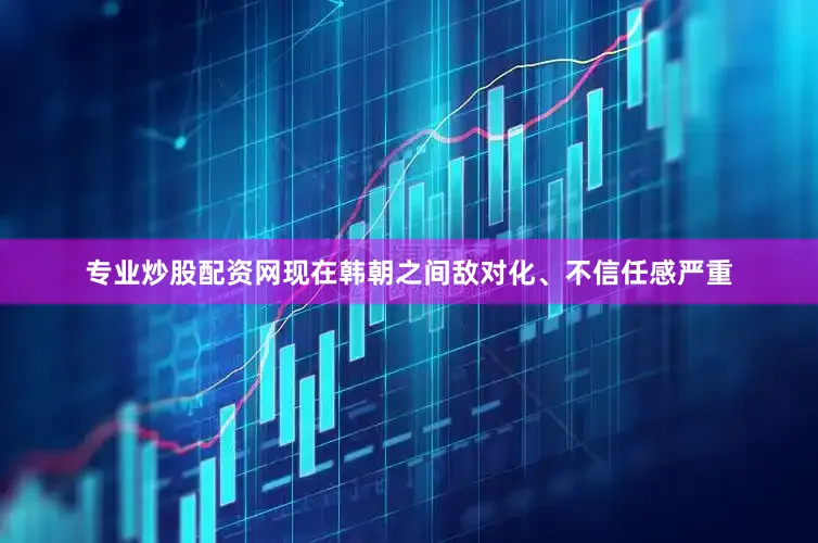 专业炒股配资网现在韩朝之间敌对化、不信任感严重