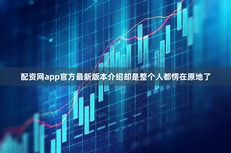 配资网app官方最新版本介绍却是整个人都愣在原地了