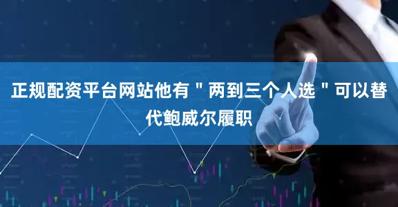 正规配资平台网站他有＂两到三个人选＂可以替代鲍威尔履职