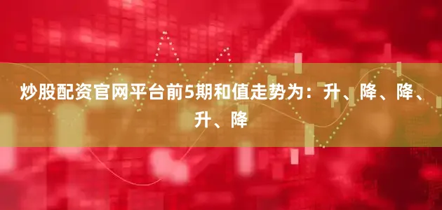 炒股配资官网平台前5期和值走势为：升、降、降、升、降