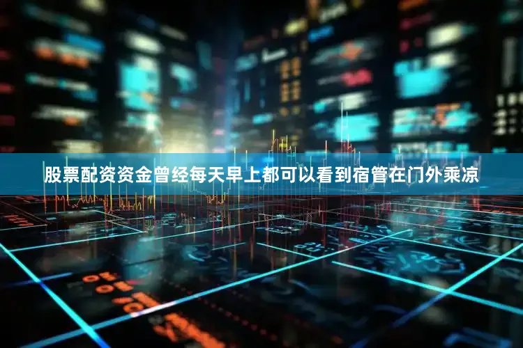 股票配资资金曾经每天早上都可以看到宿管在门外乘凉