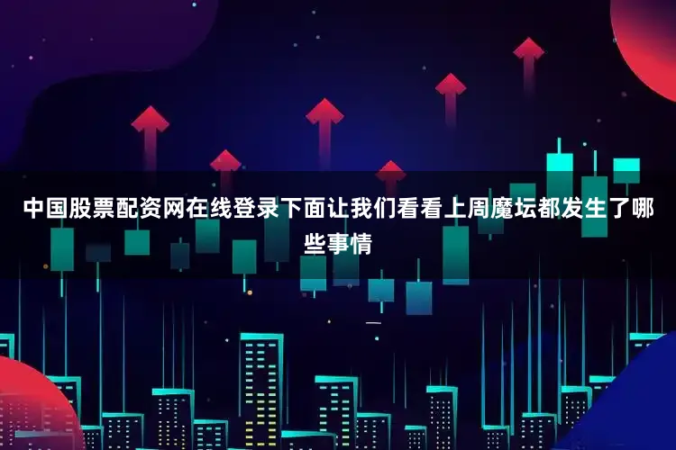 中国股票配资网在线登录下面让我们看看上周魔坛都发生了哪些事情