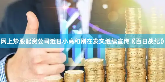网上炒股配资公司近日小高和刚在发文继续宣传《百日战纪》