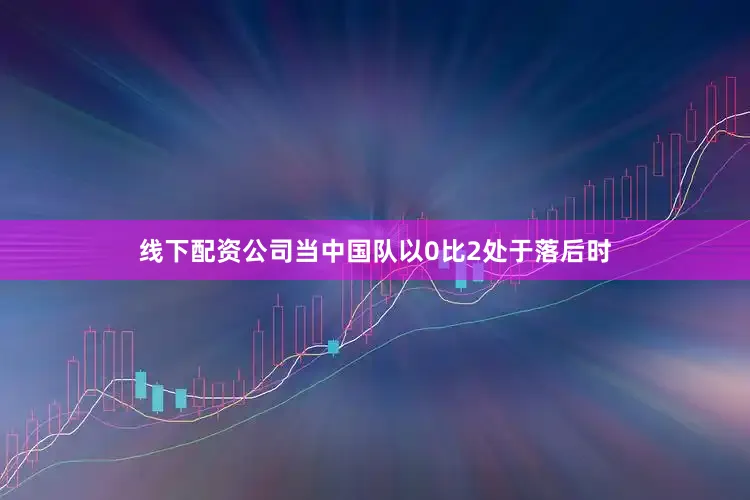 线下配资公司当中国队以0比2处于落后时