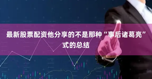 最新股票配资他分享的不是那种“事后诸葛亮”式的总结