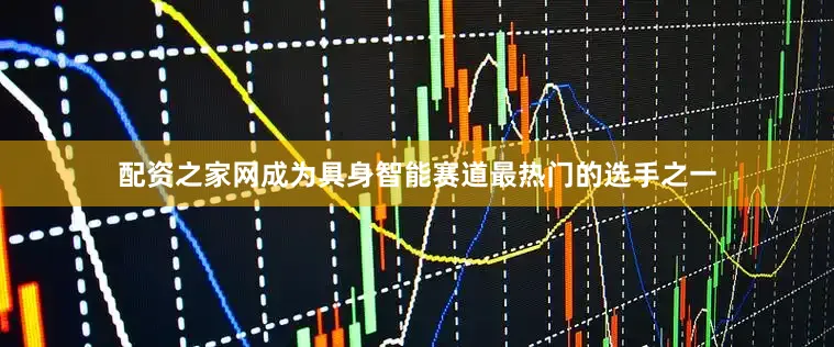 配资之家网成为具身智能赛道最热门的选手之一