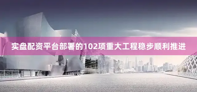 实盘配资平台部署的102项重大工程稳步顺利推进
