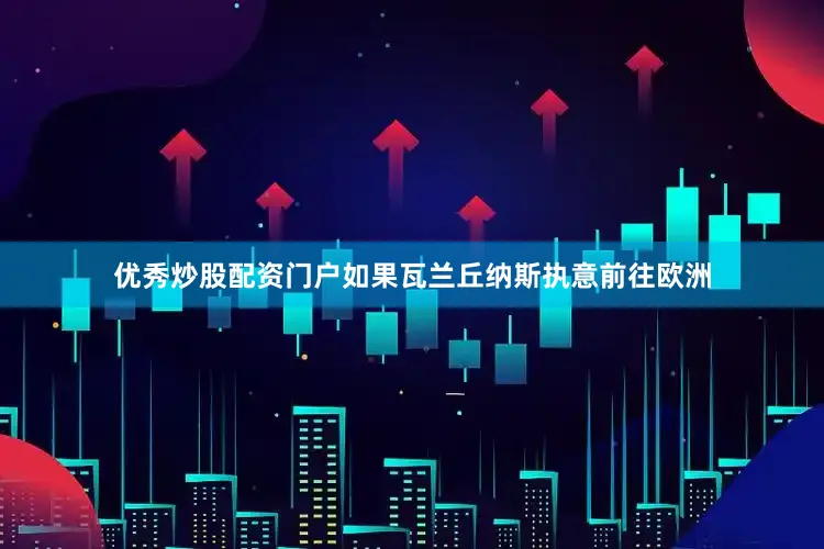 优秀炒股配资门户如果瓦兰丘纳斯执意前往欧洲