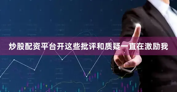 炒股配资平台开这些批评和质疑一直在激励我