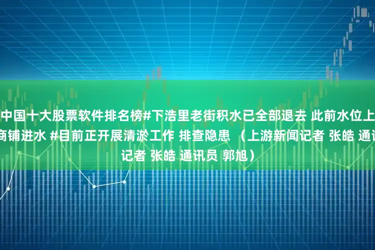 中国十大股票软件排名榜#下浩里老街积水已全部退去 此前水位上涨致部分商铺进水 #目前正开展清淤工作 排查隐患 （上游新闻记者 张皓 通讯员 郭旭）