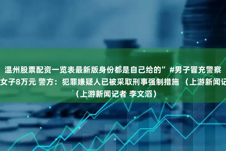 温州股票配资一览表最新版身份都是自己给的” #男子冒充警察谈恋爱诈骗女子8万元 警方：犯罪嫌疑人已被采取刑事强制措施 （上游新闻记者 李文滔）