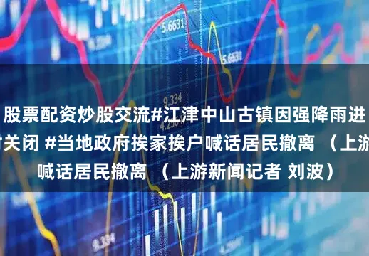 股票配资炒股交流#江津中山古镇因强降雨进水 古镇景区暂时关闭 #当地政府挨家挨户喊话居民撤离 （上游新闻记者 刘波）