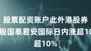 股票配资账户此外港股券商股国泰君安国际日内涨超10%