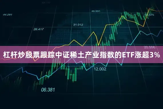 杠杆炒股票跟踪中证稀土产业指数的ETF涨超3%