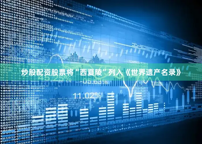 炒股配资股票将“西夏陵”列入《世界遗产名录》