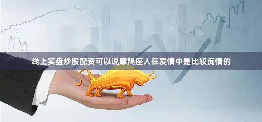 线上实盘炒股配资可以说摩羯座人在爱情中是比较痴情的