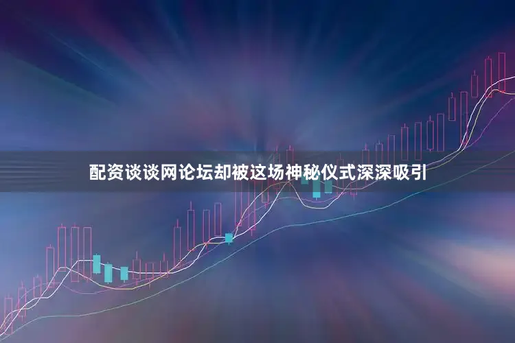 配资谈谈网论坛却被这场神秘仪式深深吸引