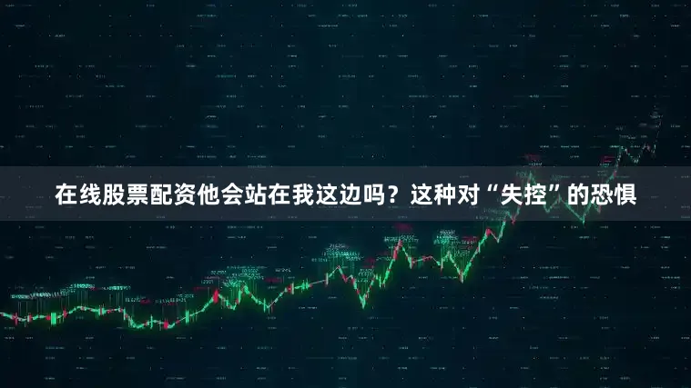 在线股票配资他会站在我这边吗？这种对“失控”的恐惧