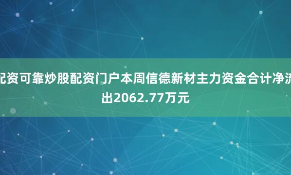 配资可靠炒股配资门户本周信德新材主力资金合计净流出2062.77万元