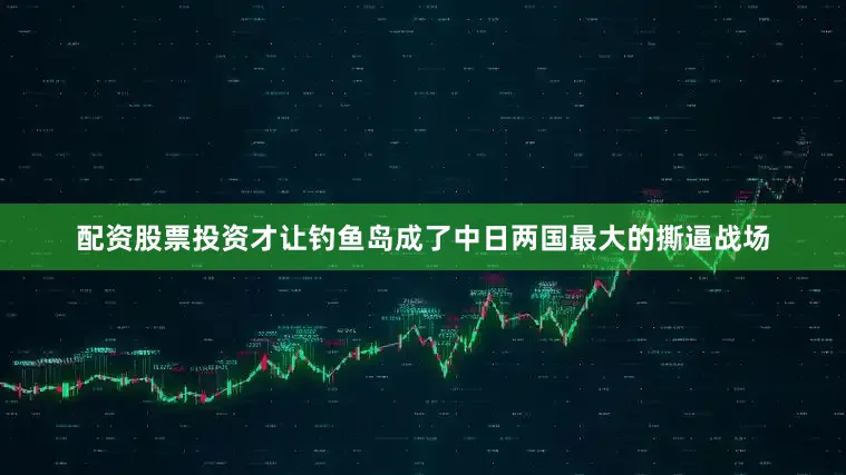 配资股票投资才让钓鱼岛成了中日两国最大的撕逼战场