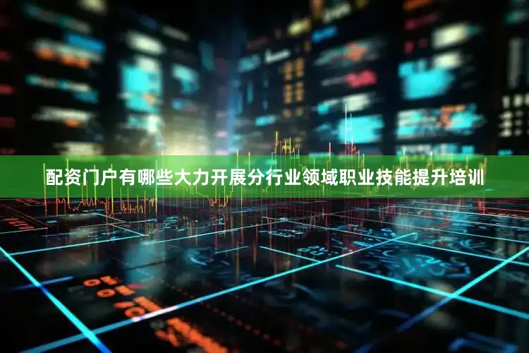 配资门户有哪些大力开展分行业领域职业技能提升培训