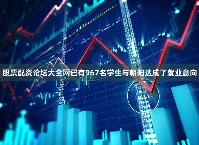 股票配资论坛大全网已有967名学生与朝阳达成了就业意向