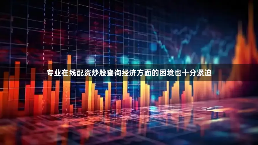 专业在线配资炒股查询经济方面的困境也十分紧迫