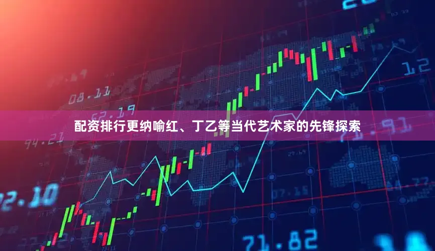 配资排行更纳喻红、丁乙等当代艺术家的先锋探索