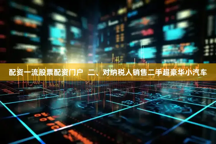 配资一流股票配资门户  二、对纳税人销售二手超豪华小汽车