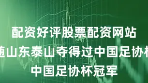 配资好评股票配资网站并跟随山东泰山夺得过中国足协杯冠军