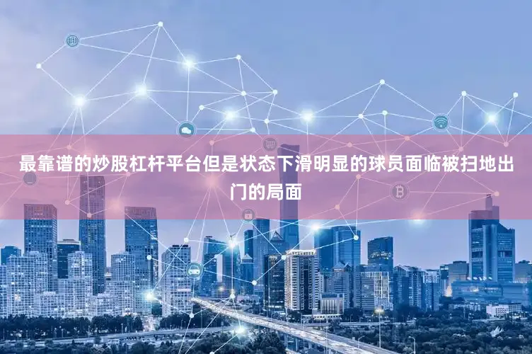 最靠谱的炒股杠杆平台但是状态下滑明显的球员面临被扫地出门的局面