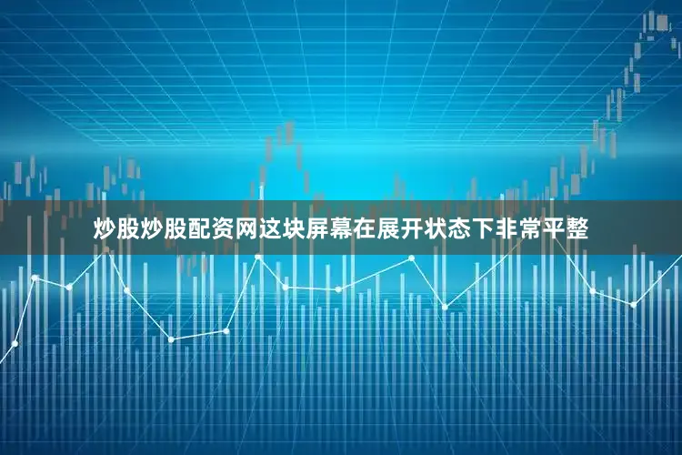 炒股炒股配资网这块屏幕在展开状态下非常平整