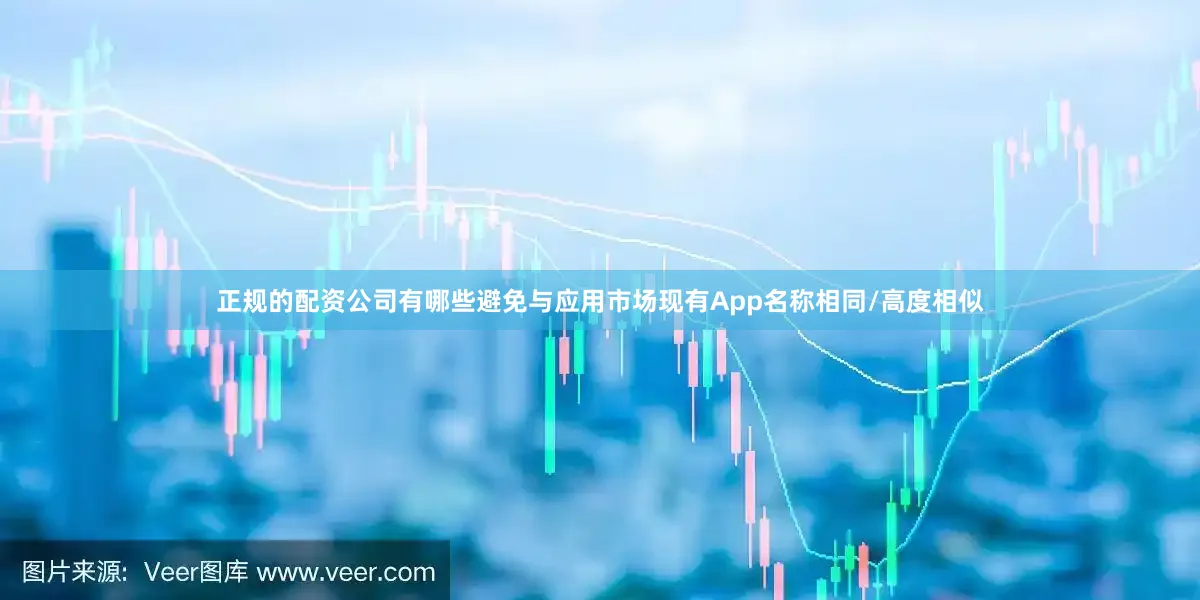 正规的配资公司有哪些避免与应用市场现有App名称相同/高度相似