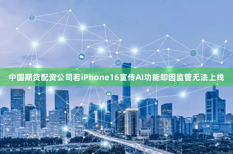 中国期货配资公司若iPhone16宣传AI功能却因监管无法上线