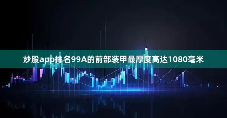 炒股app排名99A的前部装甲最厚度高达1080毫米