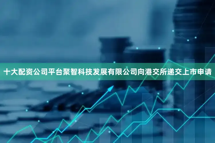 十大配资公司平台聚智科技发展有限公司向港交所递交上市申请