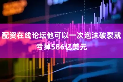 配资在线论坛他可以一次泡沫破裂就亏掉586亿美元