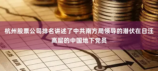 杭州股票公司排名讲述了中共南方局领导的潜伏在日汪高层的中国地下党员